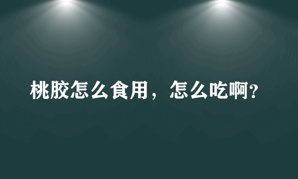 桃胶怎么食用，怎么吃啊？