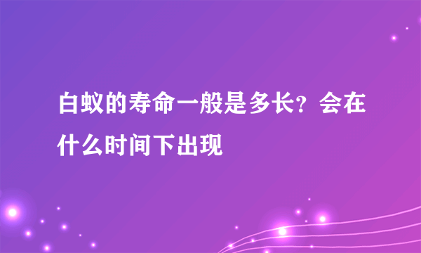 白蚁的寿命一般是多长？会在什么时间下出现