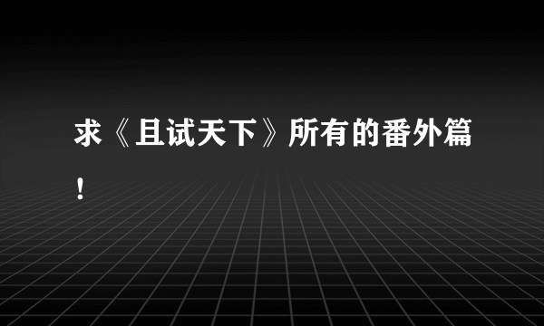 求《且试天下》所有的番外篇！