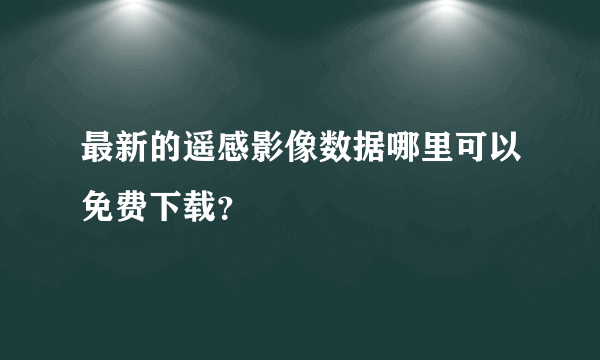 最新的遥感影像数据哪里可以免费下载？