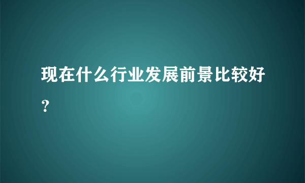 现在什么行业发展前景比较好？