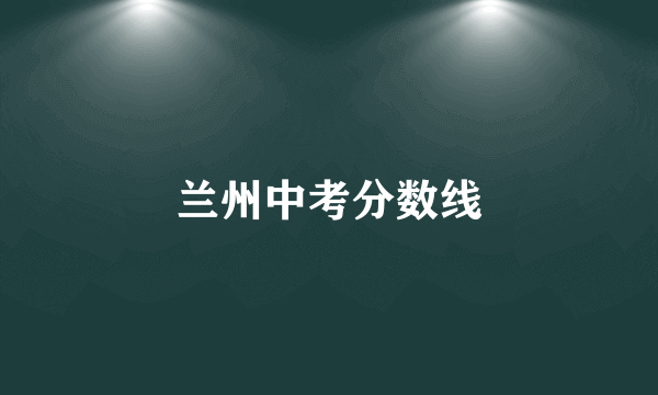 兰州中考分数线
