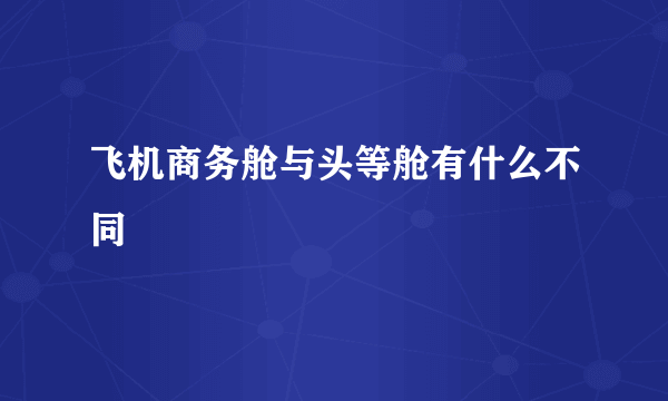 飞机商务舱与头等舱有什么不同