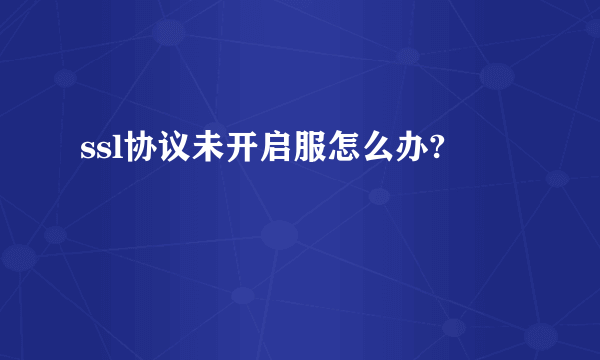 ssl协议未开启服怎么办?