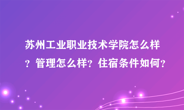 苏州工业职业技术学院怎么样？管理怎么样？住宿条件如何？