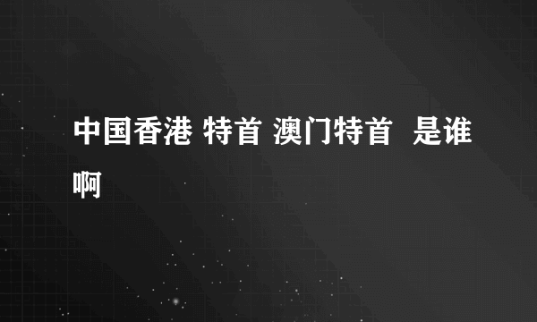 中国香港 特首 澳门特首  是谁啊