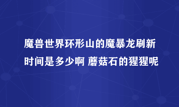 魔兽世界环形山的魔暴龙刷新时间是多少啊 蘑菇石的猩猩呢