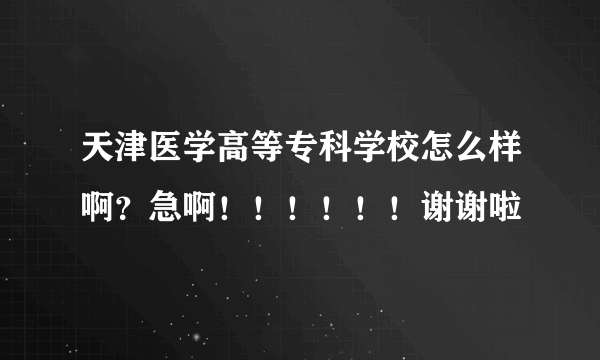 天津医学高等专科学校怎么样啊？急啊！！！！！！谢谢啦
