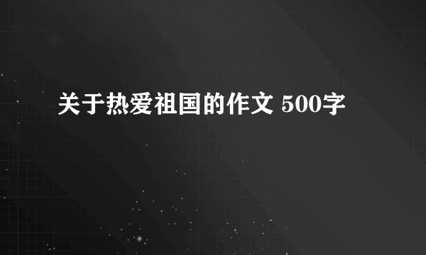 关于热爱祖国的作文 500字