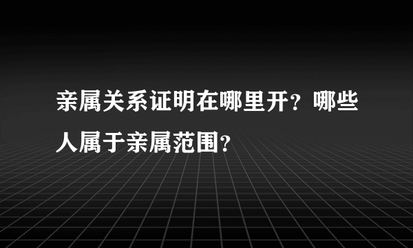 亲属关系证明在哪里开？哪些人属于亲属范围？