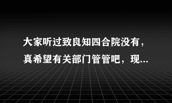 大家听过致良知四合院没有，真希望有关部门管管吧，现在天天苦不堪言，毫无幸福感，讲的东西也是千篇一律