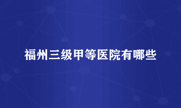 福州三级甲等医院有哪些