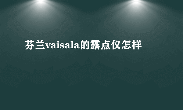 芬兰vaisala的露点仪怎样