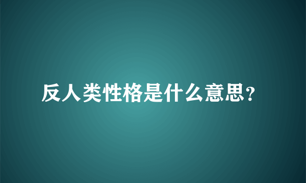 反人类性格是什么意思？