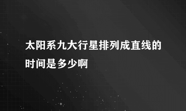 太阳系九大行星排列成直线的时间是多少啊
