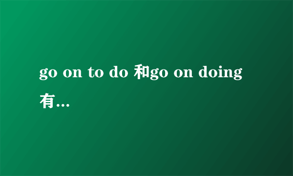 go on to do 和go on doing有什么区别?最好有例子~~谢谢啦~~