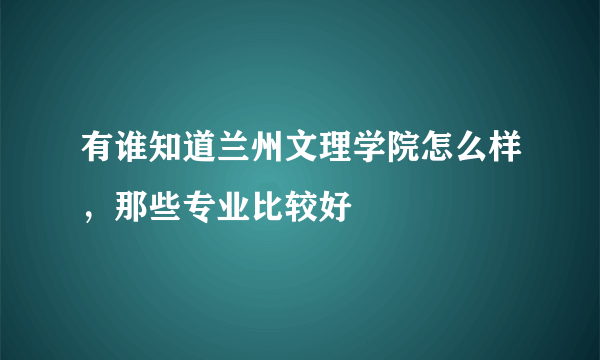 有谁知道兰州文理学院怎么样，那些专业比较好