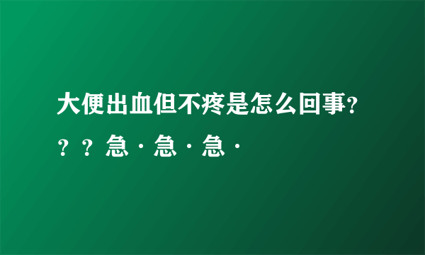 大便出血但不疼是怎么回事？？？急·急·急·