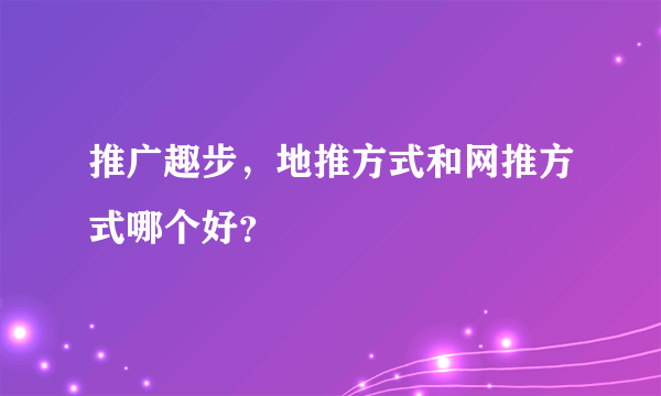推广趣步，地推方式和网推方式哪个好？