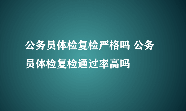 公务员体检复检严格吗 公务员体检复检通过率高吗