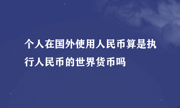 个人在国外使用人民币算是执行人民币的世界货币吗