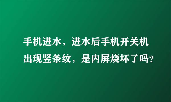 手机进水，进水后手机开关机出现竖条纹，是内屏烧坏了吗？