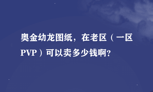 奥金幼龙图纸，在老区（一区PVP）可以卖多少钱啊？