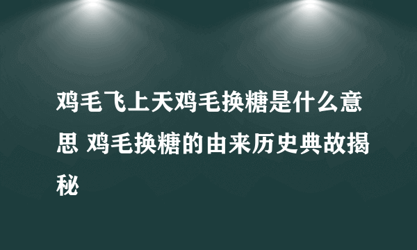 鸡毛飞上天鸡毛换糖是什么意思 鸡毛换糖的由来历史典故揭秘