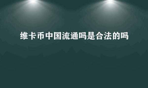 维卡币中国流通吗是合法的吗