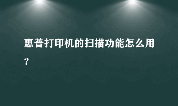 惠普打印机的扫描功能怎么用？