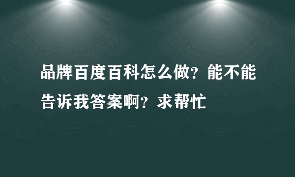 品牌百度百科怎么做？能不能告诉我答案啊？求帮忙