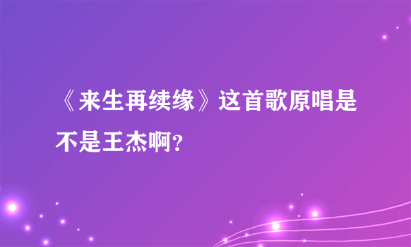 《来生再续缘》这首歌原唱是不是王杰啊？