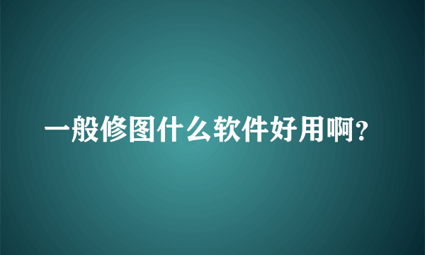 一般修图什么软件好用啊？