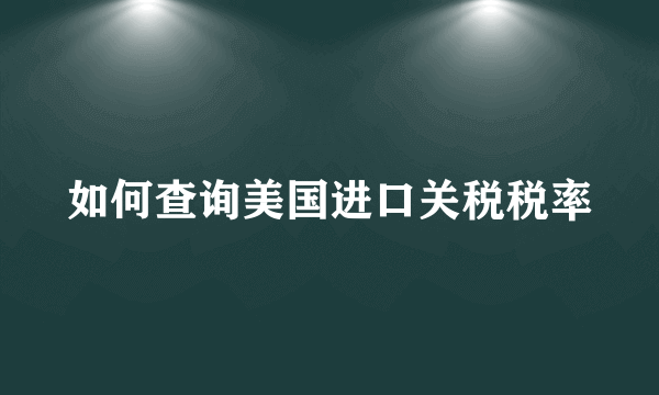 如何查询美国进口关税税率