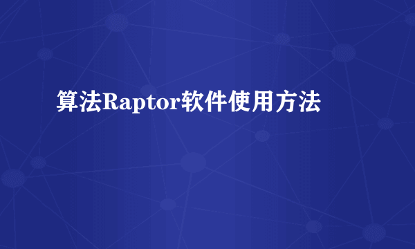 算法Raptor软件使用方法
