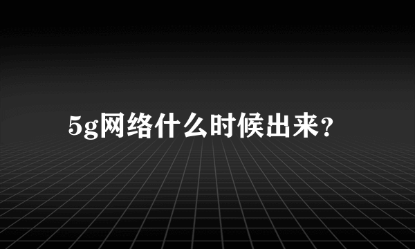 5g网络什么时候出来？