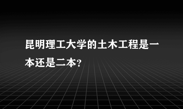 昆明理工大学的土木工程是一本还是二本？
