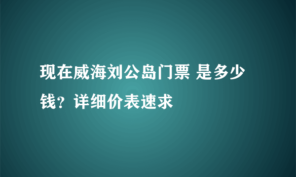 现在威海刘公岛门票 是多少钱？详细价表速求