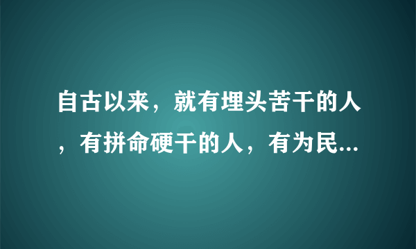 自古以来，就有埋头苦干的人，有拼命硬干的人，有为民请命的人，有舍身求法的人