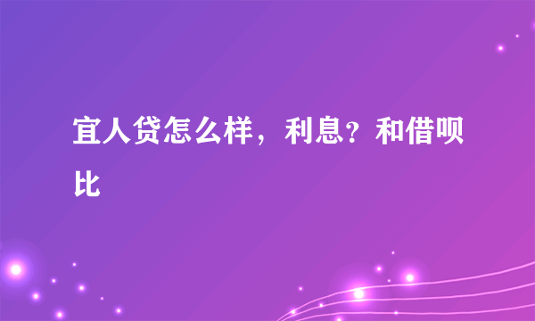 宜人贷怎么样，利息？和借呗比