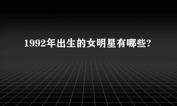 1992年出生的女明星有哪些?