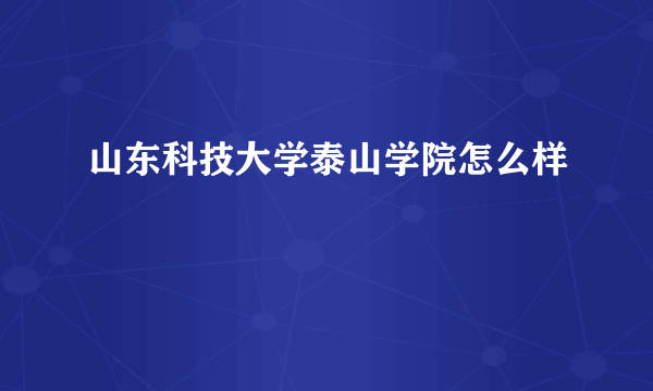 山东科技大学泰山学院怎么样