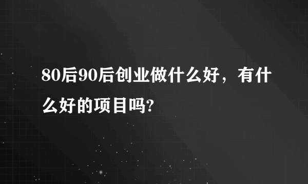 80后90后创业做什么好，有什么好的项目吗?