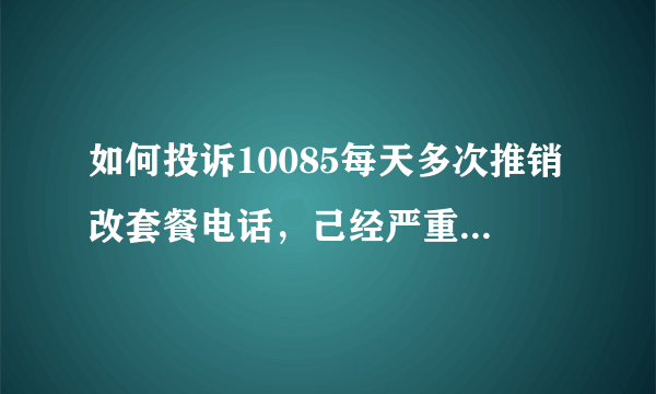 如何投诉10085每天多次推销改套餐电话，己经严重影响到我的正常生活和工作了。