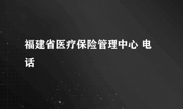 福建省医疗保险管理中心 电话