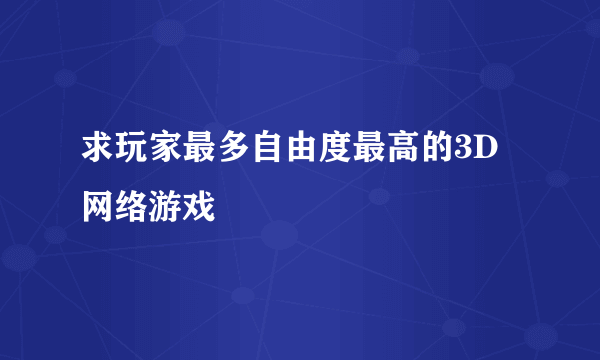 求玩家最多自由度最高的3D网络游戏