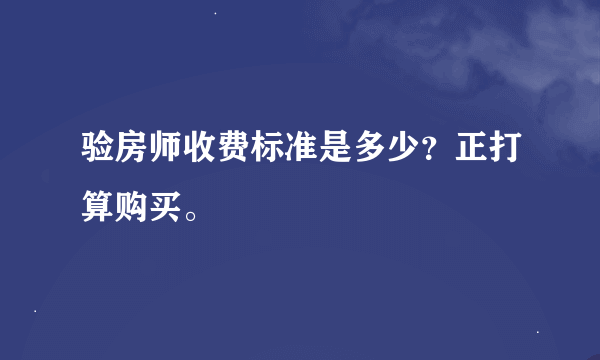 验房师收费标准是多少？正打算购买。