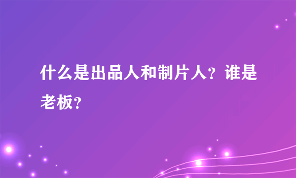 什么是出品人和制片人？谁是老板？