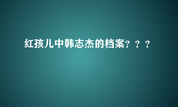 红孩儿中韩志杰的档案？？？