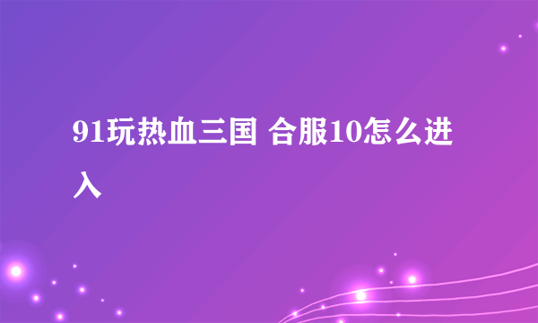91玩热血三国 合服10怎么进入